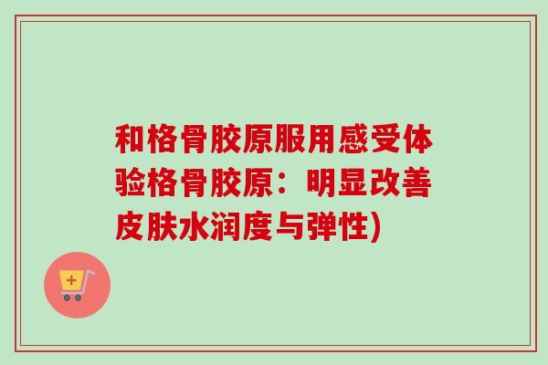 和格骨胶原服用感受体验格骨胶原：明显改善水润度与弹性)