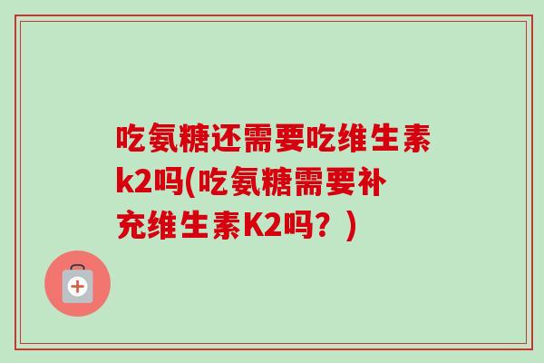 吃氨糖还需要吃维生素k2吗(吃氨糖需要补充维生素K2吗?) 吃氨糖还需要吃维生素k2吗(吃氨糖需要补充维生素K2吗?)