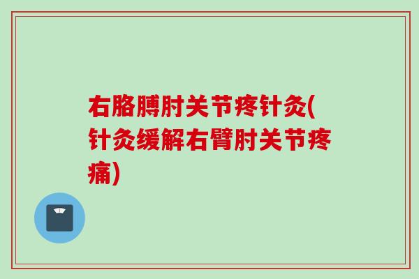 右胳膊肘关节疼针灸(针灸缓解右臂肘关节疼痛)