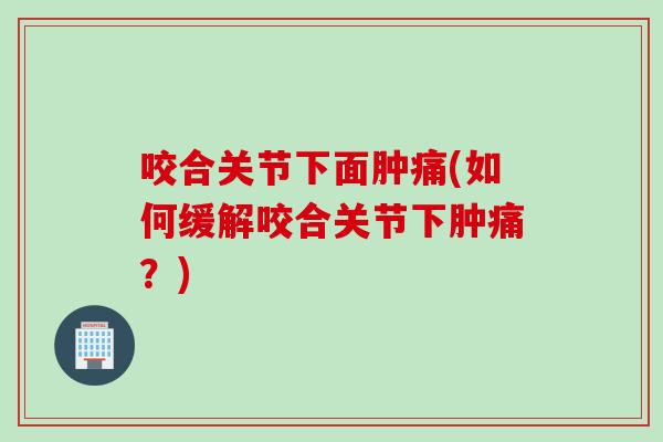 咬合关节下面肿痛(如何缓解咬合关节下肿痛？)