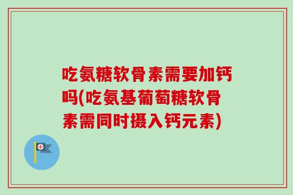 吃氨糖软骨素需要加钙吗(吃氨基葡萄糖软骨素需同时摄入钙元素)