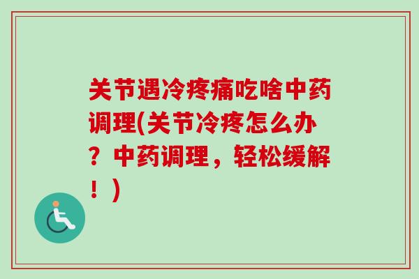 关节遇冷疼痛吃啥中药调理(关节冷疼怎么办？中药调理，轻松缓解！)