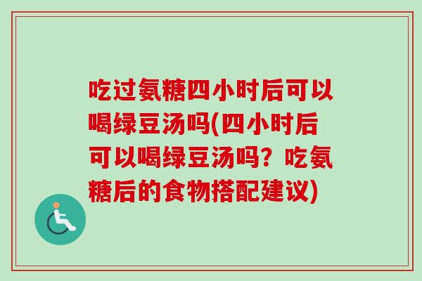 吃过氨糖四小时后可以喝绿豆汤吗(四小时后可以喝绿豆汤吗？吃氨糖后的食物搭配建议)