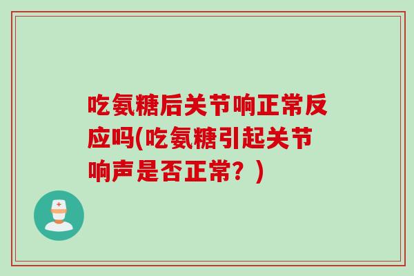 吃氨糖后关节响正常反应吗(吃氨糖引起关节响声是否正常？)