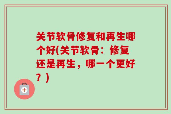 关节软骨修复和再生哪个好(关节软骨：修复还是再生，哪一个更好？)
