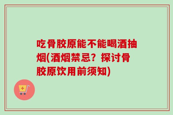 吃骨胶原能不能喝酒抽烟(酒烟禁忌？探讨骨胶原饮用前须知)