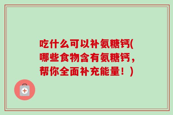 吃什么可以补氨糖钙(哪些食物含有氨糖钙，帮你全面补充能量！)