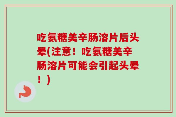 吃氨糖美辛肠溶片后头晕(注意！吃氨糖美辛肠溶片可能会引起头晕！)