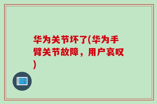 华为关节坏了(华为手臂关节故障，用户哀叹)