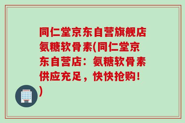 同仁堂京东自营旗舰店氨糖软骨素(同仁堂京东自营店：氨糖软骨素供应充足，快快抢购！)