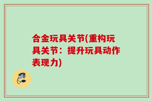 合金玩具关节(重构玩具关节：提升玩具动作表现力)