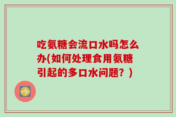 吃氨糖会流口水吗怎么办(如何处理食用氨糖引起的多口水问题？)