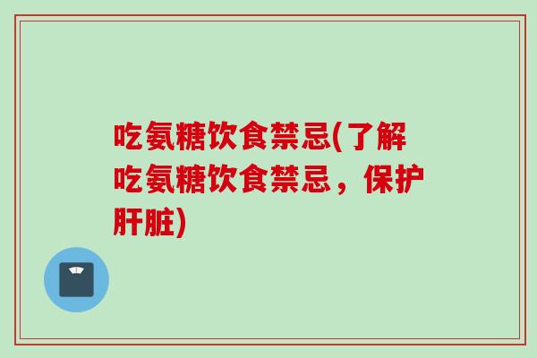 吃氨糖饮食禁忌(了解吃氨糖饮食禁忌，保护肝脏)