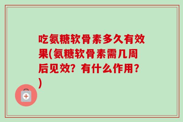 吃氨糖软骨素多久有效果(氨糖软骨素需几周后见效？有什么作用？)