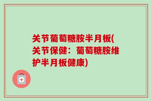 关节葡萄糖胺半月板(关节保健：葡萄糖胺维护半月板健康)