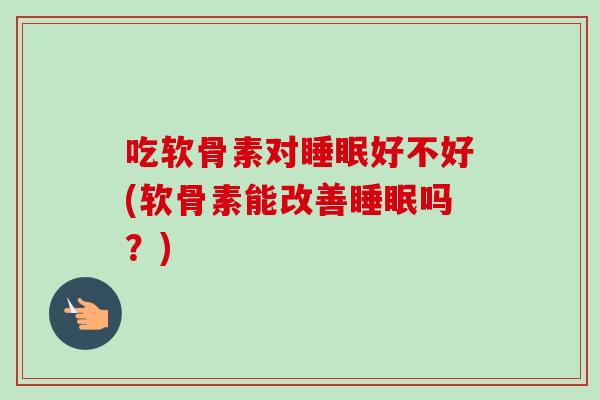 吃软骨素对睡眠好不好(软骨素能改善睡眠吗？)