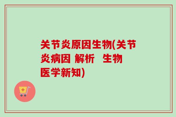 关节炎原因生物(关节炎病因 解析  生物医学新知)