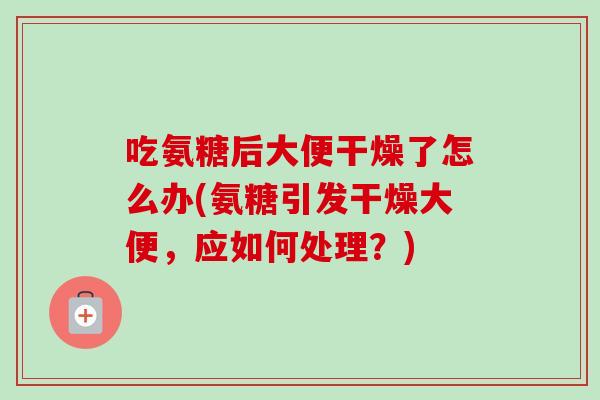 吃氨糖后大便干燥了怎么办(氨糖引发干燥大便，应如何处理？)