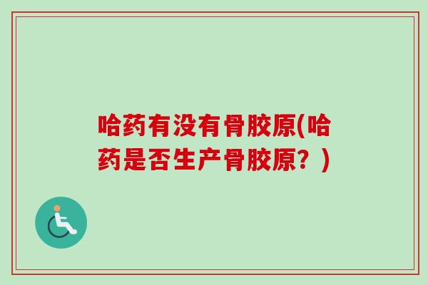 哈药有没有骨胶原(哈药是否生产骨胶原？)