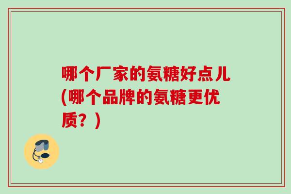哪个厂家的氨糖好点儿(哪个品牌的氨糖更优质？)