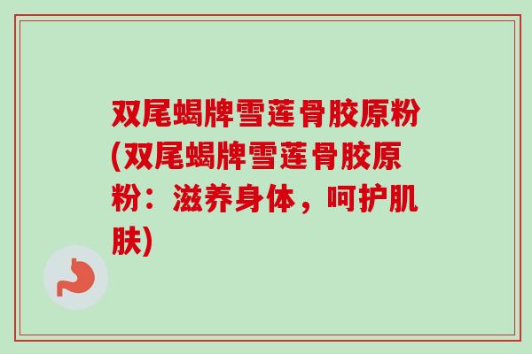 双尾蝎牌雪莲骨胶原粉(双尾蝎牌雪莲骨胶原粉：滋养身体，呵护肌肤)