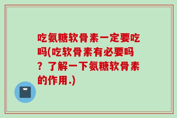 吃氨糖软骨素一定要吃吗(吃软骨素有必要吗？了解一下氨糖软骨素的作用.)