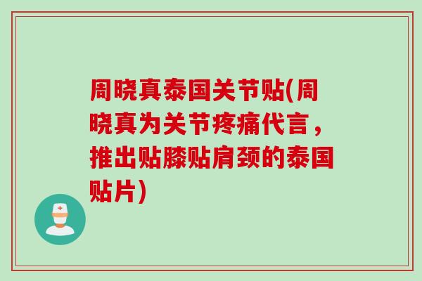周晓真泰国关节贴(周晓真为关节疼痛代言，推出贴膝贴肩颈的泰国贴片)