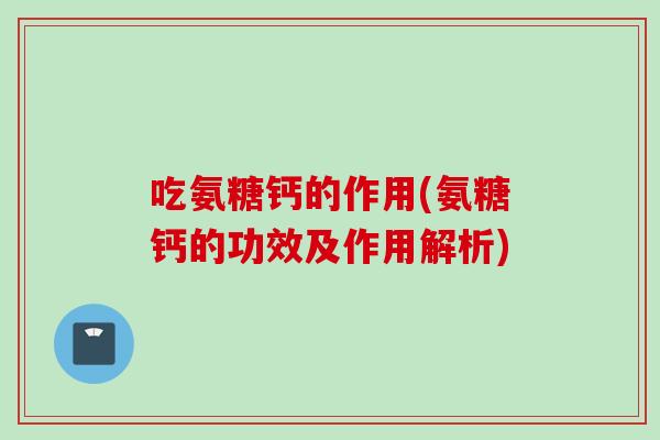 吃氨糖钙的作用(氨糖钙的功效及作用解析)
