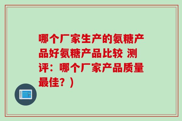 哪个厂家生产的氨糖产品好氨糖产品比较 测评：哪个厂家产品质量最佳？)