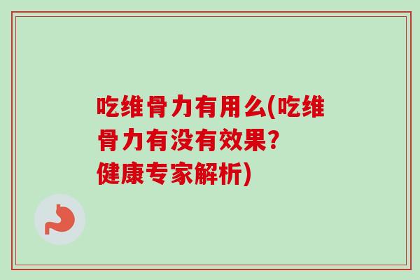 吃维骨力有用么(吃维骨力有没有效果？  健康专家解析)