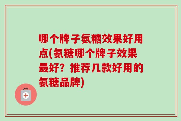 哪个牌子氨糖效果好用点(氨糖哪个牌子效果最好？推荐几款好用的氨糖品牌)