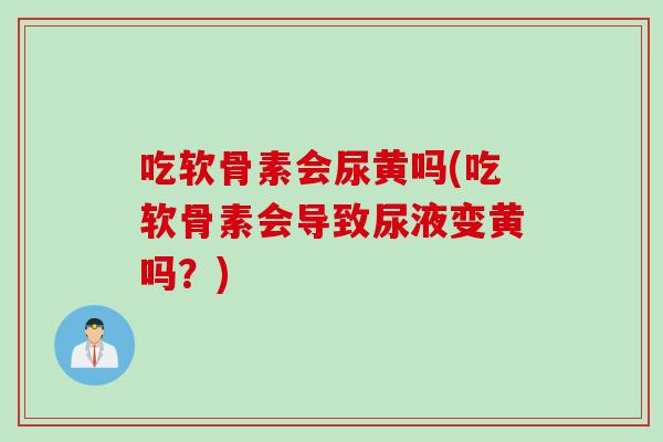 吃软骨素会尿黄吗(吃软骨素会导致尿液变黄吗？)