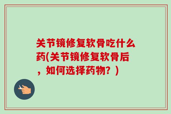 关节镜修复软骨吃什么药(关节镜修复软骨后，如何选择药物？)