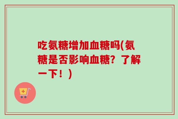 吃氨糖增加血糖吗(氨糖是否影响血糖？了解一下！)