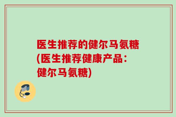 医生推荐的健尔马氨糖(医生推荐健康产品：健尔马氨糖)