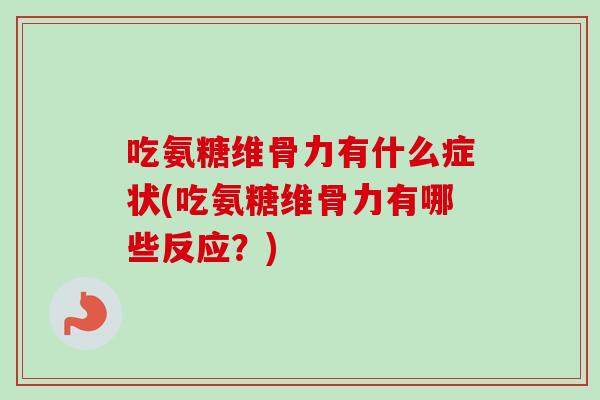 吃氨糖维骨力有什么症状(吃氨糖维骨力有哪些反应？)