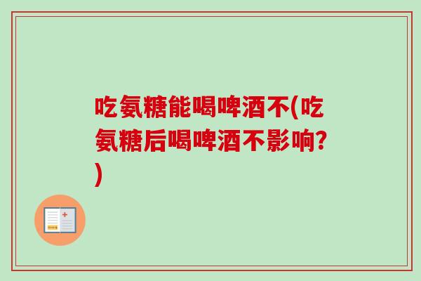 吃氨糖能喝啤酒不(吃氨糖后喝啤酒不影响？)