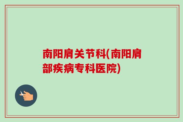 南阳肩关节科(南阳肩部疾病专科医院)