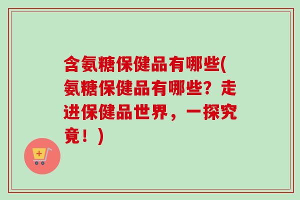 含氨糖保健品有哪些(氨糖保健品有哪些？走进保健品世界，一探究竟！)