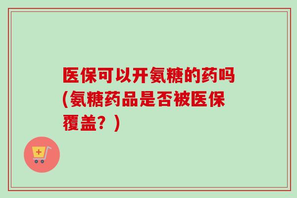 医保可以开氨糖的药吗(氨糖药品是否被医保覆盖？)