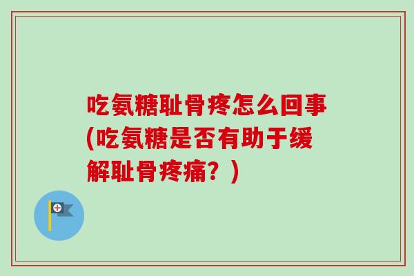 吃氨糖耻骨疼怎么回事(吃氨糖是否有助于缓解耻骨疼痛？)