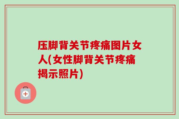 压脚背关节疼痛图片女人(女性脚背关节疼痛揭示照片)