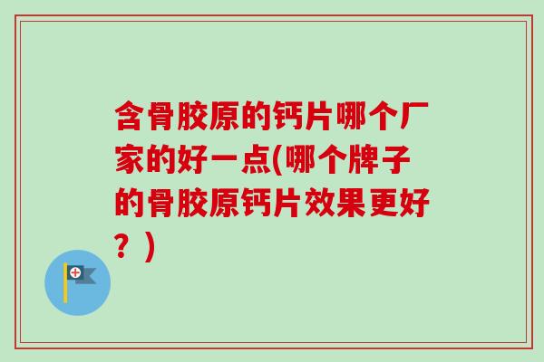含骨胶原的钙片哪个厂家的好一点(哪个牌子的骨胶原钙片效果更好？)