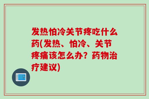 发热怕冷关节疼吃什么药(发热、怕冷、关节疼痛该怎么办？药物治疗建议)