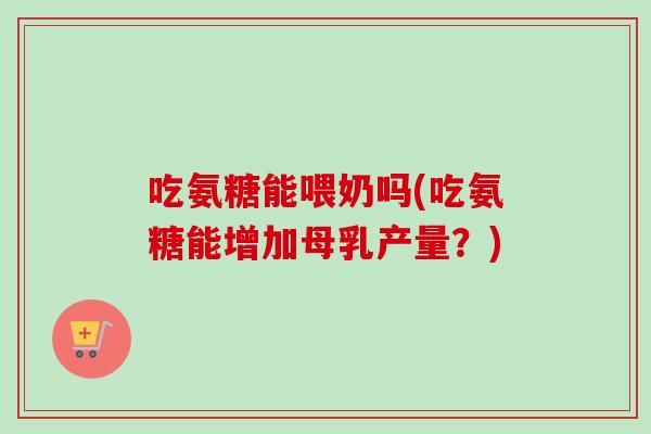 吃氨糖能喂奶吗(吃氨糖能增加母乳产量？)