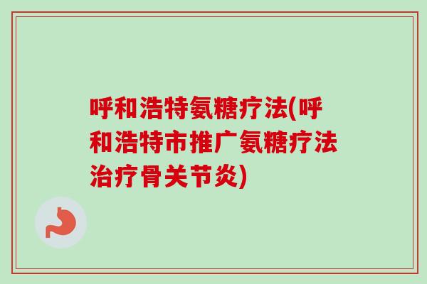 呼和浩特氨糖疗法(呼和浩特市推广氨糖疗法治疗骨关节炎)