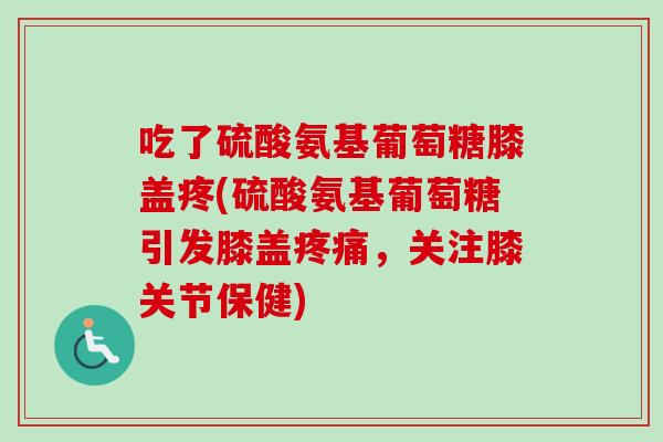 吃了硫酸氨基葡萄糖膝盖疼(硫酸氨基葡萄糖引发膝盖疼痛，关注膝关节保健)