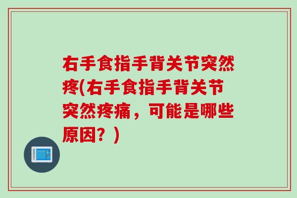 右手食指手背关节突然疼(右手食指手背关节突然疼痛，可能是哪些原因？)