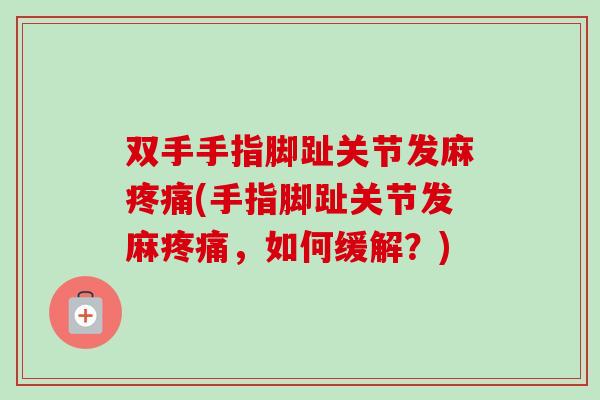 双手手指脚趾关节发麻疼痛(手指脚趾关节发麻疼痛，如何缓解？)
