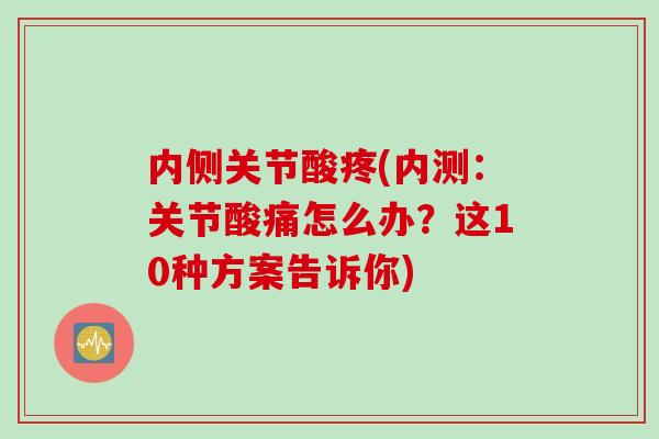 内侧关节酸疼(内测：关节酸痛怎么办？这10种方案告诉你)